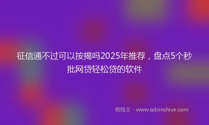 征信通不过可以按揭吗2025年推荐，盘点5个秒批网贷轻松贷的软件