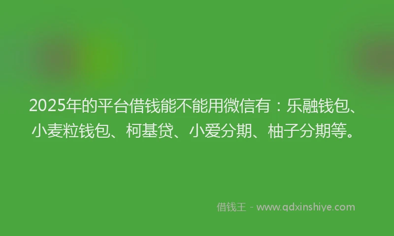 2025年的平台借钱能不能用微信有：乐融钱包、小麦粒钱包、柯基贷、小爱分期、柚子分期等。