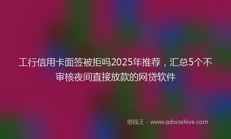 工行信用卡面签被拒吗2025年推荐，汇总5个不审核夜间直接放款的网贷软件