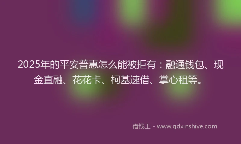 2025年的平安普惠怎么能被拒有：融通钱包、现金直融、花花卡、柯基速借、掌心租等。
