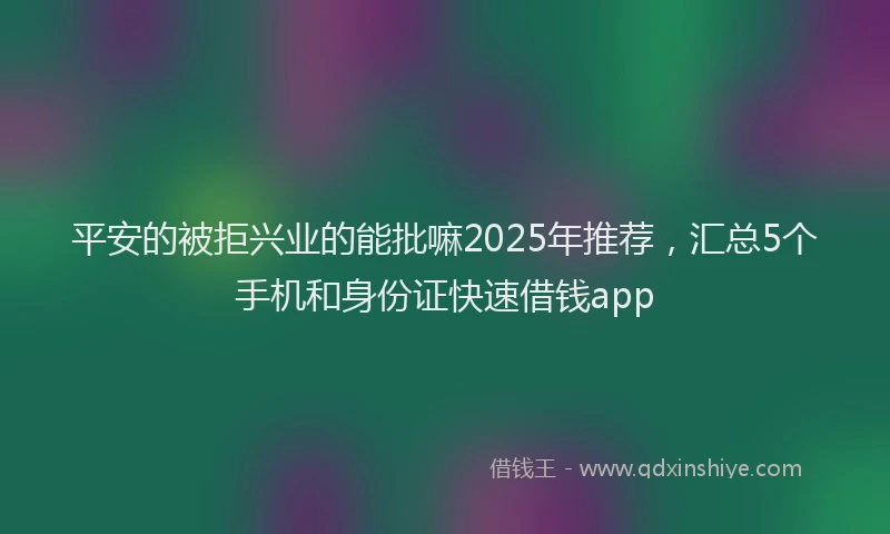 平安的被拒兴业的能批嘛2025年推荐，汇总5个手机和身份证快速借钱app