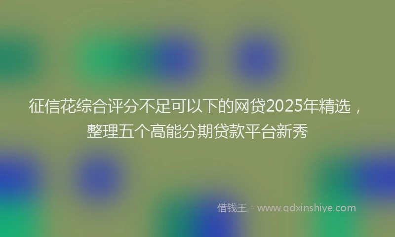 征信花综合评分不足可以下的网贷2025年精选，整理五个高能分期贷款平台新秀