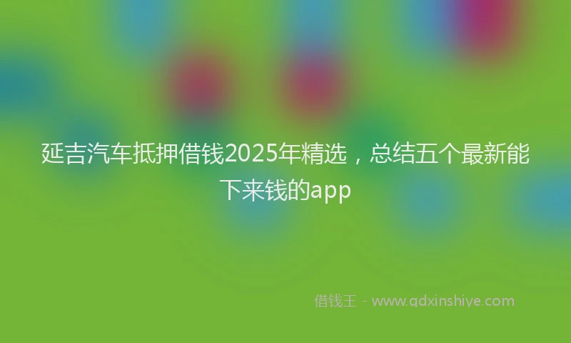 延吉汽车抵押借钱2025年精选，总结五个最新能下来钱的app