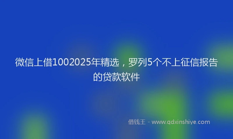 微信上借1002025年精选，罗列5个不上征信报告的贷款软件