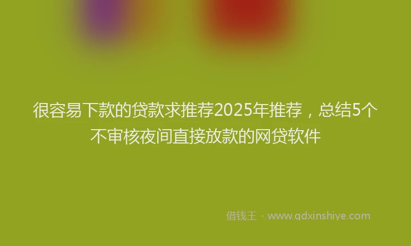 很容易下款的贷款求推荐2025年推荐，总结5个不审核夜间直接放款的网贷软件
