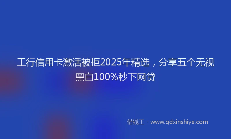 工行信用卡激活被拒2025年精选，分享五个无视黑白100%秒下网贷