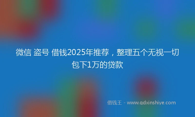 微信 盗号 借钱2025年推荐，整理五个无视一切包下1万的贷款