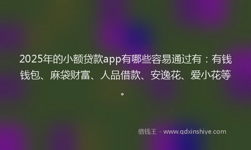 2025年的小额贷款app有哪些容易通过有：有钱钱包、麻袋财富、人品借款、安逸花、爱小花等。