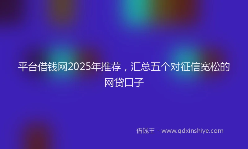 平台借钱网2025年推荐，汇总五个对征信宽松的网贷口子