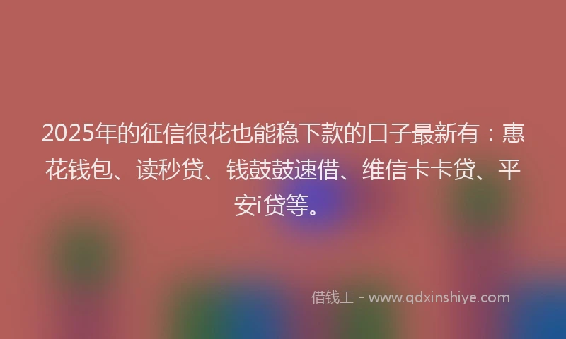 2025年的征信很花也能稳下款的口子最新有：惠花钱包、读秒贷、钱鼓鼓速借、维信卡卡贷、平安i贷等。