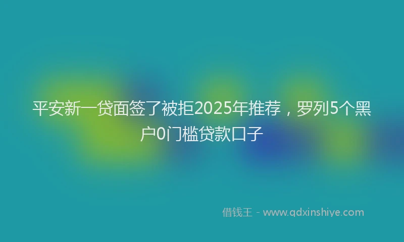 平安新一贷面签了被拒2025年推荐，罗列5个黑户0门槛贷款口子