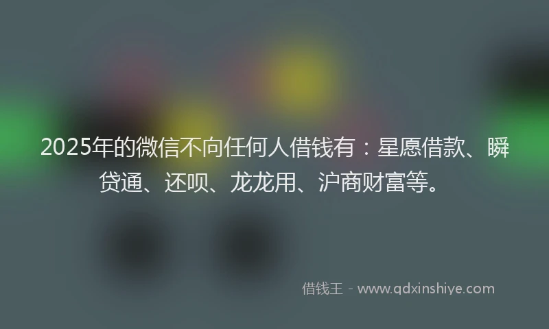 2025年的微信不向任何人借钱有：星愿借款、瞬贷通、还呗、龙龙用、沪商财富等。