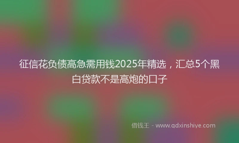 征信花负债高急需用钱2025年精选，汇总5个黑白贷款不是高炮的口子