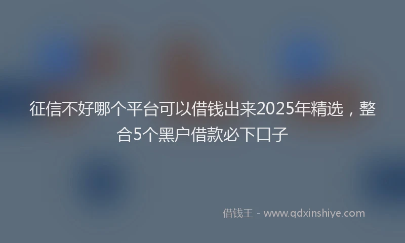 征信不好哪个平台可以借钱出来2025年精选，整合5个黑户借款必下口子
