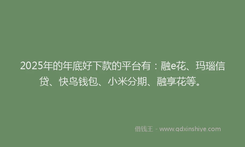 2025年的年底好下款的平台有：融e花、玛瑙信贷、快鸟钱包、小米分期、融享花等。