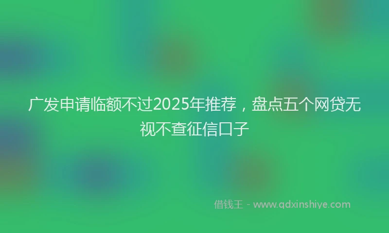 广发申请临额不过2025年推荐，盘点五个网贷无视不查征信口子