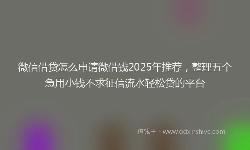 微信借贷怎么申请微借钱2025年推荐，整理五个急用小钱不求征信流水轻松贷的平台