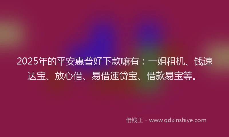 2025年的平安惠普好下款嘛有：一姐租机、钱速达宝、放心借、易借速贷宝、借款易宝等。