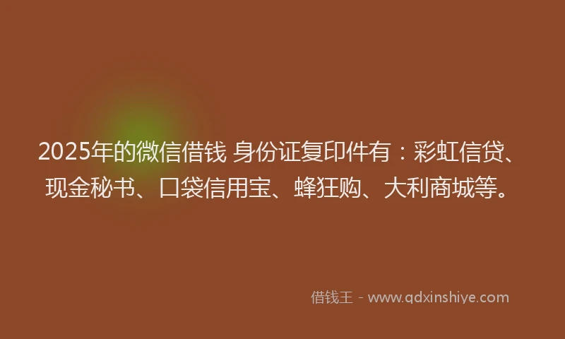2025年的微信借钱 身份证复印件有：彩虹信贷、现金秘书、口袋信用宝、蜂狂购、大利商城等。