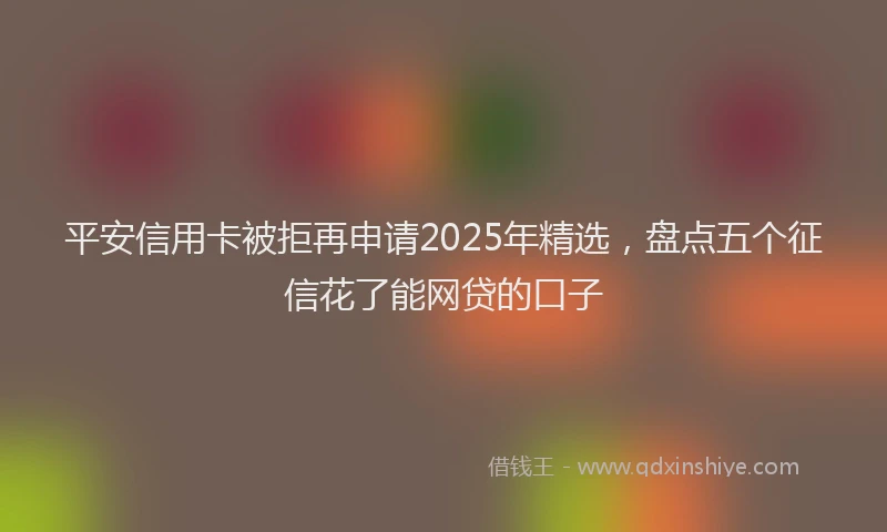 平安信用卡被拒再申请2025年精选，盘点五个征信花了能网贷的口子