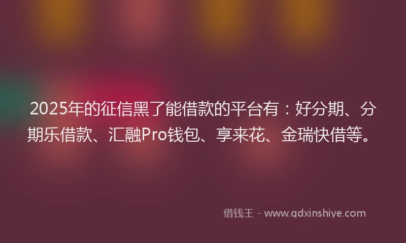 2025年的征信黑了能借款的平台有：好分期、分期乐借款、汇融Pro钱包、享来花、金瑞快借等。