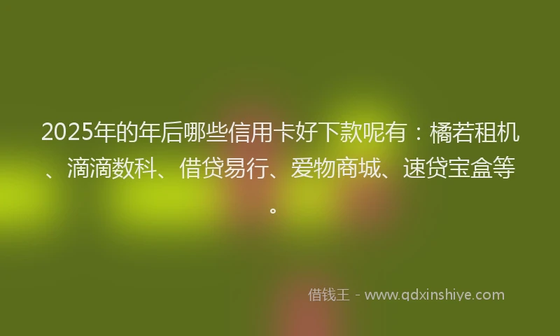 2025年的年后哪些信用卡好下款呢有：橘若租机、滴滴数科、借贷易行、爱物商城、速贷宝盒等。