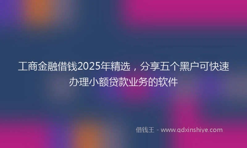 工商金融借钱2025年精选，分享五个黑户可快速办理小额贷款业务的软件