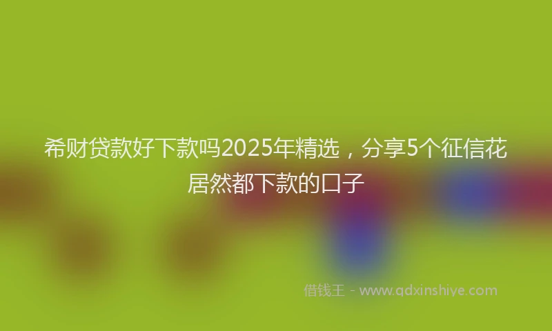 希财贷款好下款吗2025年精选，分享5个征信花居然都下款的口子