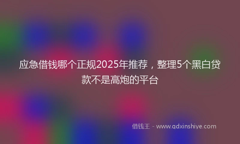 应急借钱哪个正规2025年推荐，整理5个黑白贷款不是高炮的平台