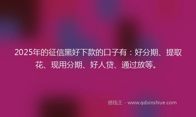 2025年的征信黑好下款的口子有：好分期、提取花、现用分期、好人贷、通过放等。