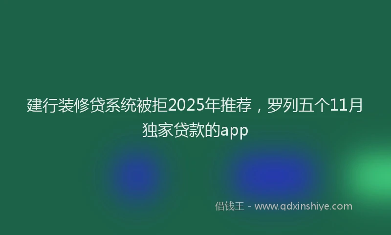 建行装修贷系统被拒2025年推荐，罗列五个11月独家贷款的app