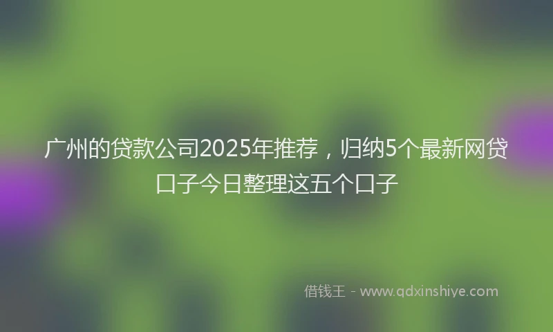 广州的贷款公司2025年推荐，归纳5个最新网贷口子今日整理这五个口子