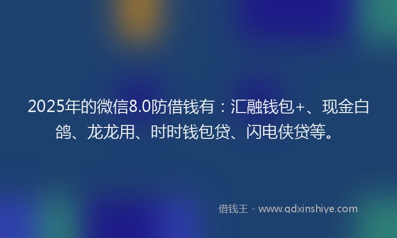 2025年的微信8.0防借钱有：汇融钱包+、现金白鸽、龙龙用、时时钱包贷、闪电侠贷等。
