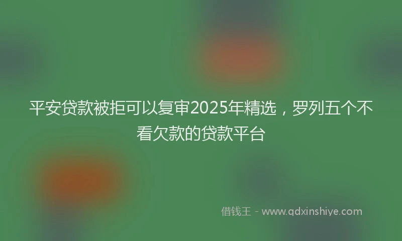 平安贷款被拒可以复审2025年精选，罗列五个不看欠款的贷款平台