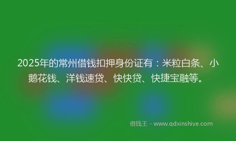 2025年的常州借钱扣押身份证有：米粒白条、小鹅花钱、洋钱速贷、快快贷、快捷宝融等。