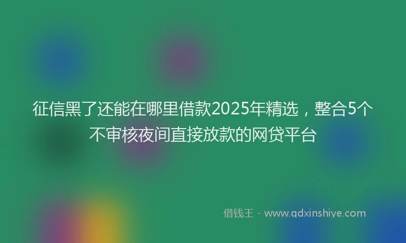 征信黑了还能在哪里借款2025年精选，整合5个不审核夜间直接放款的网贷平台