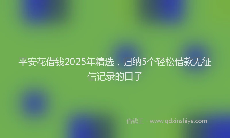 平安花借钱2025年精选，归纳5个轻松借款无征信记录的口子