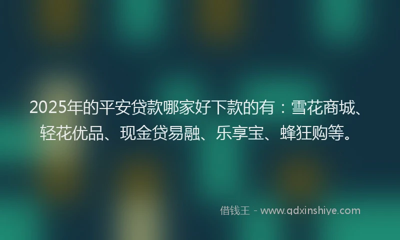 2025年的平安贷款哪家好下款的有：雪花商城、轻花优品、现金贷易融、乐享宝、蜂狂购等。