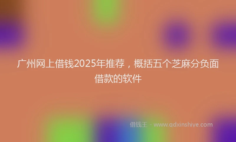 广州网上借钱2025年推荐，概括五个芝麻分负面借款的软件
