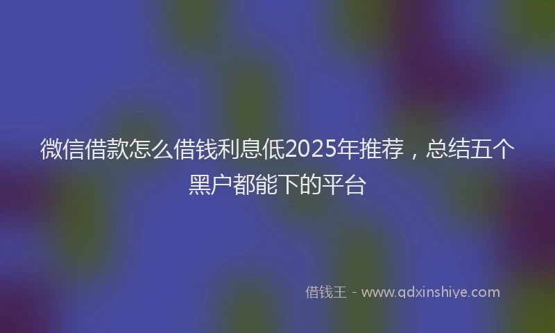 微信借款怎么借钱利息低2025年推荐，总结五个黑户都能下的平台