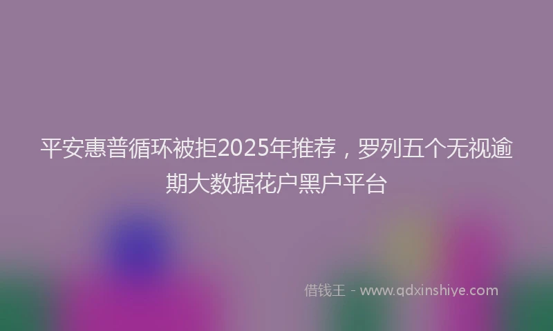 平安惠普循环被拒2025年推荐，罗列五个无视逾期大数据花户黑户平台