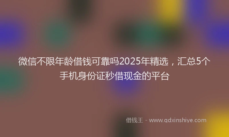 微信不限年龄借钱可靠吗2025年精选，汇总5个手机身份证秒借现金的平台