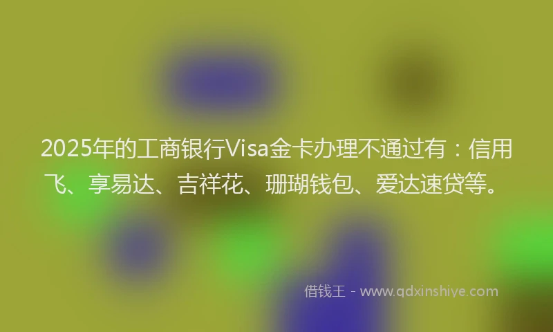 2025年的工商银行Visa金卡办理不通过有：信用飞、享易达、吉祥花、珊瑚钱包、爱达速贷等。