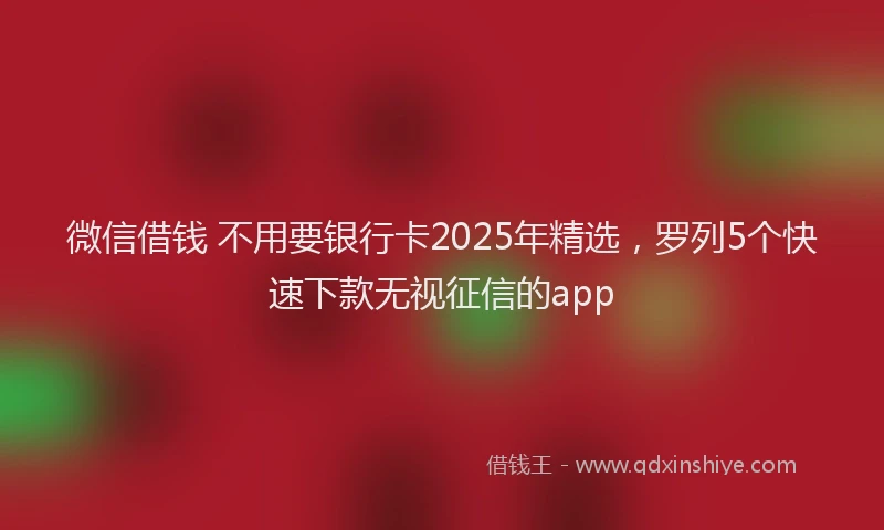 微信借钱 不用要银行卡2025年精选，罗列5个快速下款无视征信的app