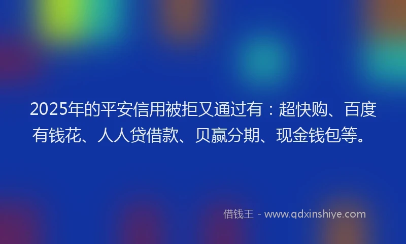 2025年的平安信用被拒又通过有：超快购、百度有钱花、人人贷借款、贝赢分期、现金钱包等。