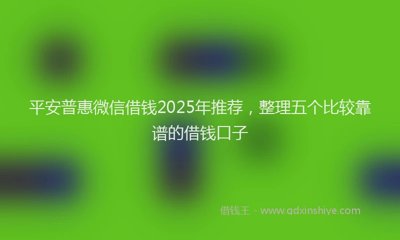 平安普惠微信借钱2025年推荐，整理五个比较靠谱的借钱口子