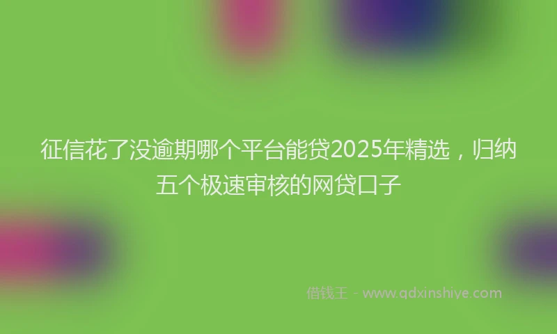 征信花了没逾期哪个平台能贷2025年精选，归纳五个极速审核的网贷口子