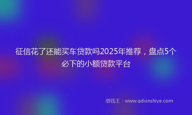 征信花了还能买车贷款吗2025年推荐，盘点5个必下的小额贷款平台