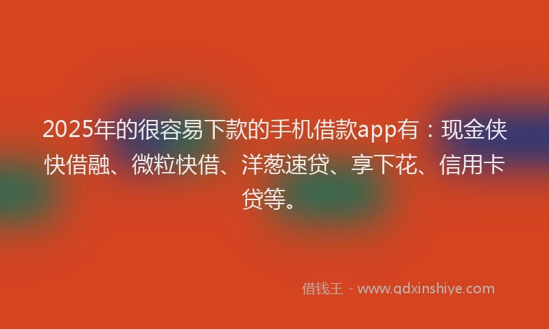 2025年的很容易下款的手机借款app有：现金侠快借融、微粒快借、洋葱速贷、享下花、信用卡贷等。