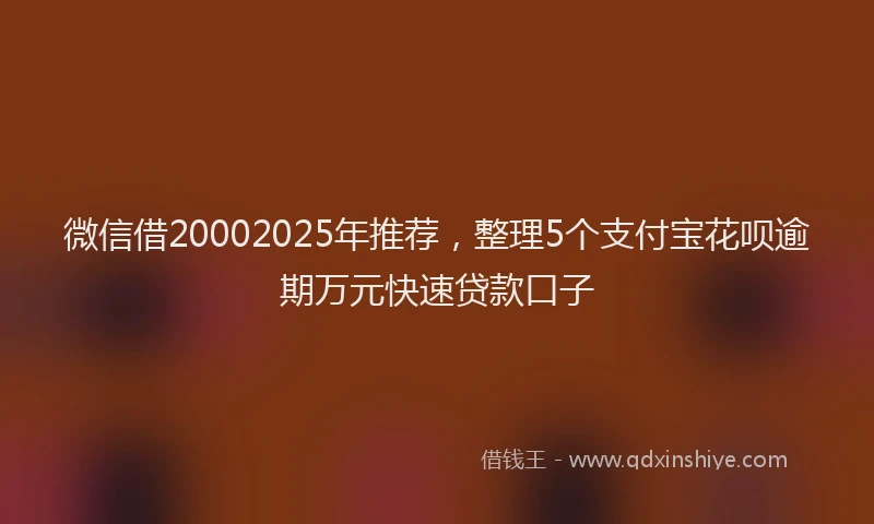 微信借20002025年推荐，整理5个支付宝花呗逾期万元快速贷款口子